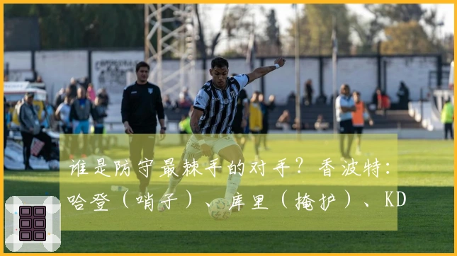 谁是防守最棘手的对手？香波特：哈登（哨子）、库里（掩护）、KD（难以防住）