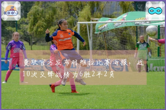 曼联官方发布对维拉比赛海报，近10次交锋战绩为6胜2平2负