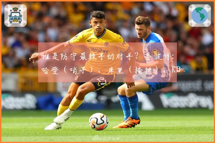 谁是防守最棘手的对手？香波特：哈登（哨子）、库里（掩护）、KD（难以防住）