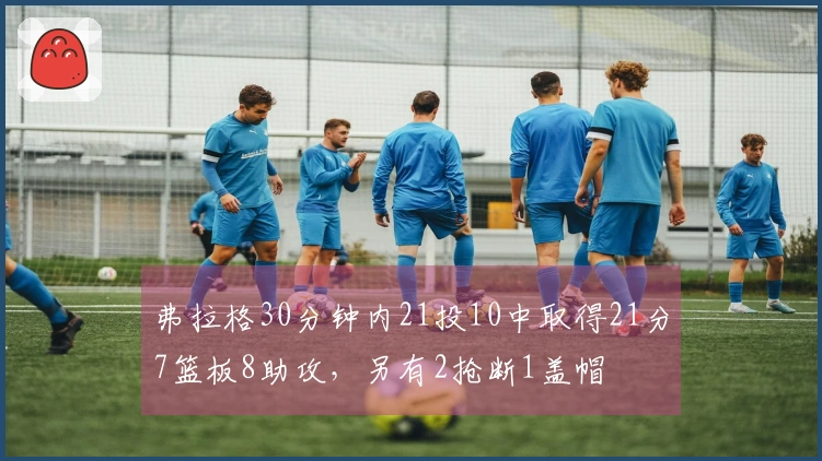 弗拉格30分钟内21投10中取得21分7篮板8助攻，另有2抢断1盖帽