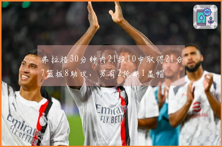 弗拉格30分钟内21投10中取得21分7篮板8助攻，另有2抢断1盖帽