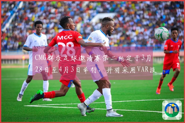 CMG群众足球邀请赛第二轮定于3月28日至4月3日举行，并将采用VAR技术