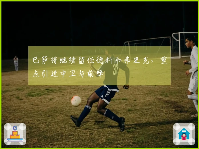 巴萨将继续留任德科和弗里克，重点引进中卫与前锋