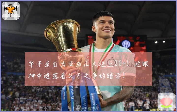 华子亲自为亚历山大送上20+！这眼神中透露着父子之争的暗示！