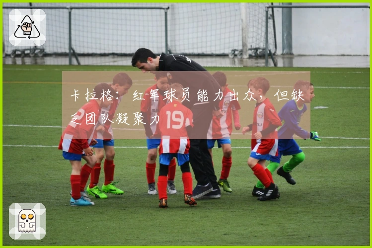卡拉格：红军球员能力出众，但缺乏团队凝聚力
