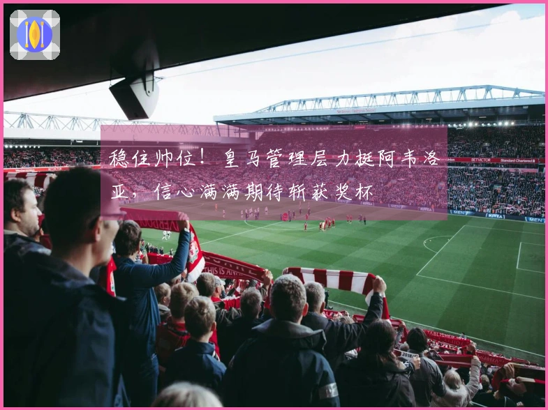 稳住帅位！皇马管理层力挺阿韦洛亚，信心满满期待斩获奖杯