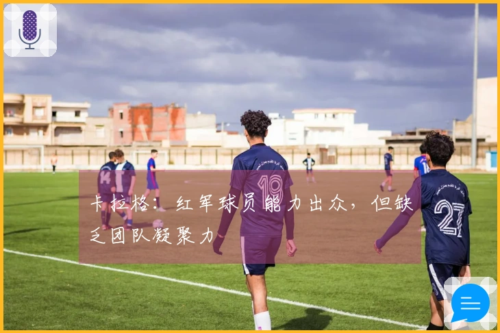 卡拉格：红军球员能力出众，但缺乏团队凝聚力
