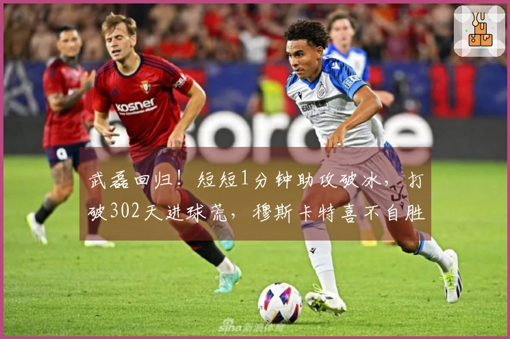 武磊回归！短短1分钟助攻破冰，打破302天进球荒，穆斯卡特喜不自胜