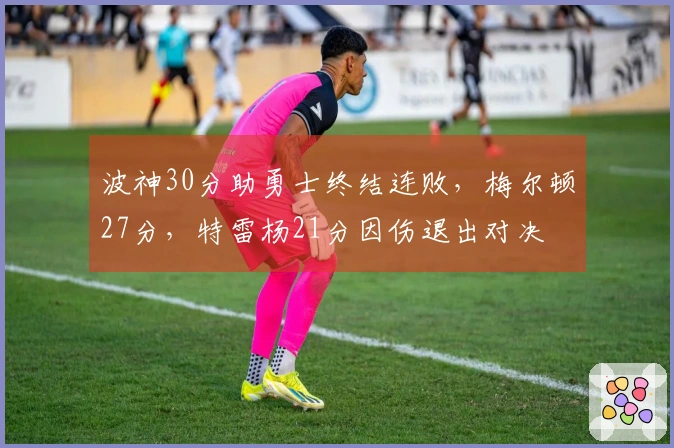 波神30分助勇士终结连败，梅尔顿27分，特雷杨21分因伤退出对决