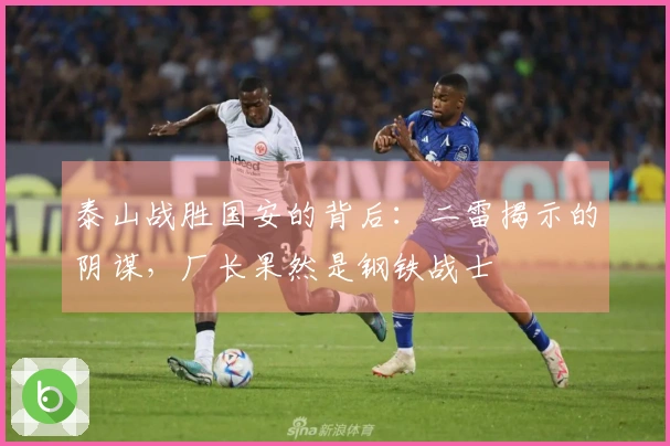 泰山战胜国安的背后：二雷揭示的阴谋，厂长果然是钢铁战士