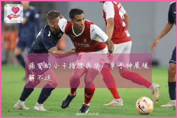 痛苦的小卡捂腰离场，举手伸展缓解不适