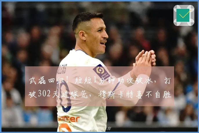 武磊回归！短短1分钟助攻破冰，打破302天进球荒，穆斯卡特喜不自胜