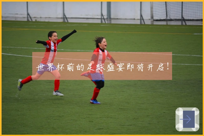 世界杯前的足球盛宴即将开启！